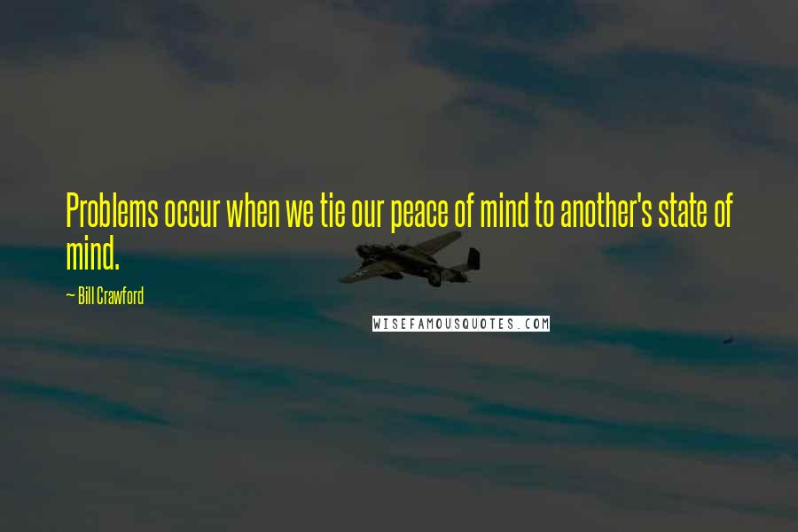 Bill Crawford Quotes: Problems occur when we tie our peace of mind to another's state of mind.