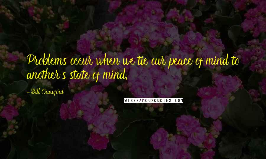 Bill Crawford Quotes: Problems occur when we tie our peace of mind to another's state of mind.