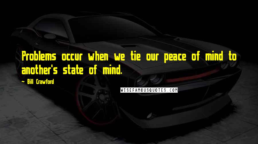 Bill Crawford Quotes: Problems occur when we tie our peace of mind to another's state of mind.
