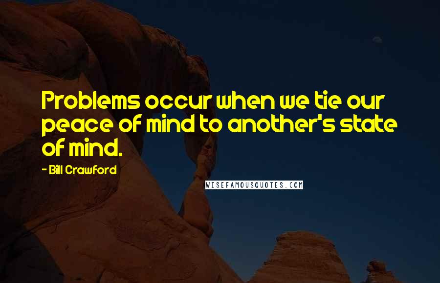 Bill Crawford Quotes: Problems occur when we tie our peace of mind to another's state of mind.