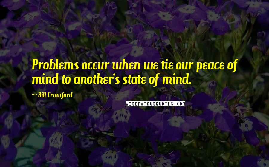 Bill Crawford Quotes: Problems occur when we tie our peace of mind to another's state of mind.