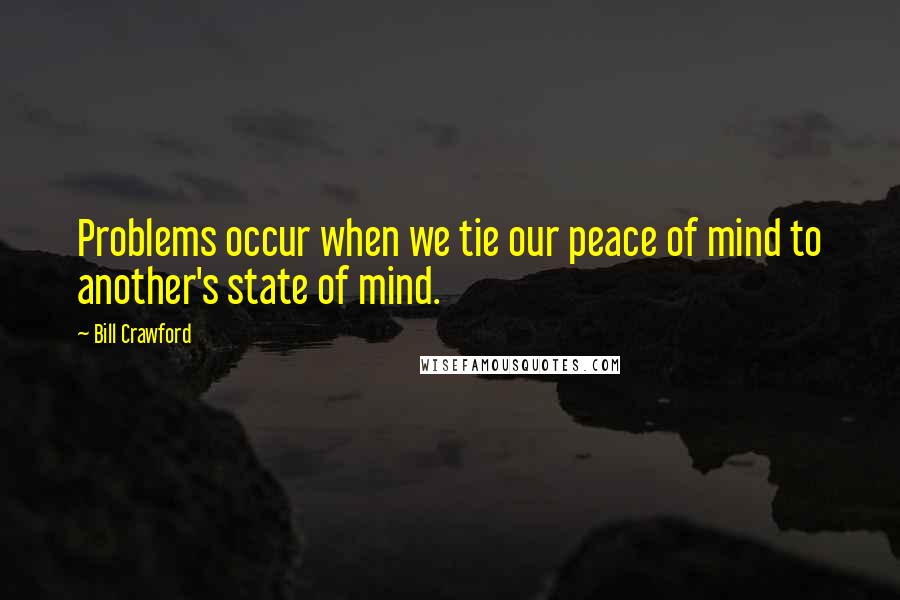 Bill Crawford Quotes: Problems occur when we tie our peace of mind to another's state of mind.