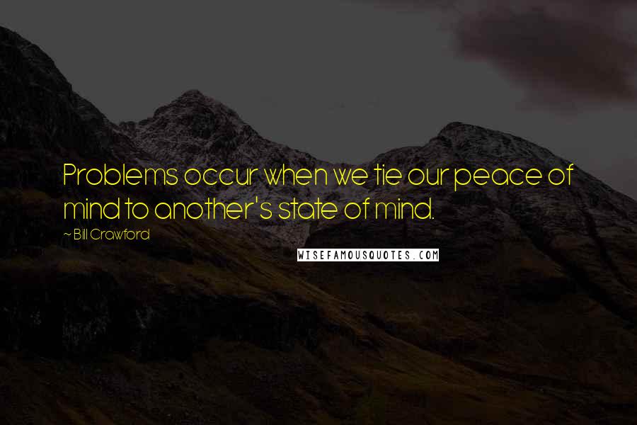 Bill Crawford Quotes: Problems occur when we tie our peace of mind to another's state of mind.