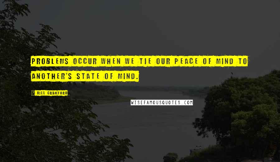 Bill Crawford Quotes: Problems occur when we tie our peace of mind to another's state of mind.