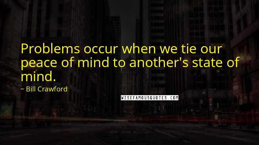 Bill Crawford Quotes: Problems occur when we tie our peace of mind to another's state of mind.