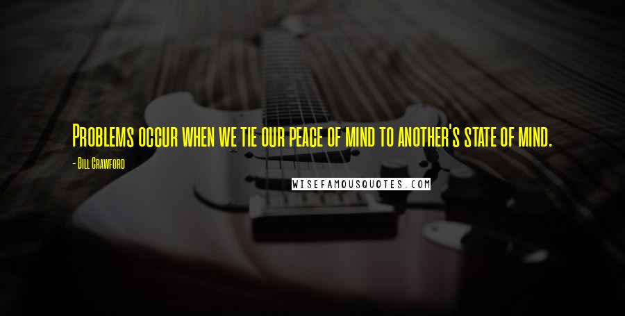 Bill Crawford Quotes: Problems occur when we tie our peace of mind to another's state of mind.