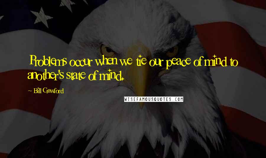 Bill Crawford Quotes: Problems occur when we tie our peace of mind to another's state of mind.