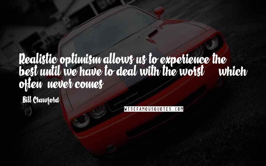 Bill Crawford Quotes: Realistic optimism allows us to experience the best until we have to deal with the worst ... which often, never comes.