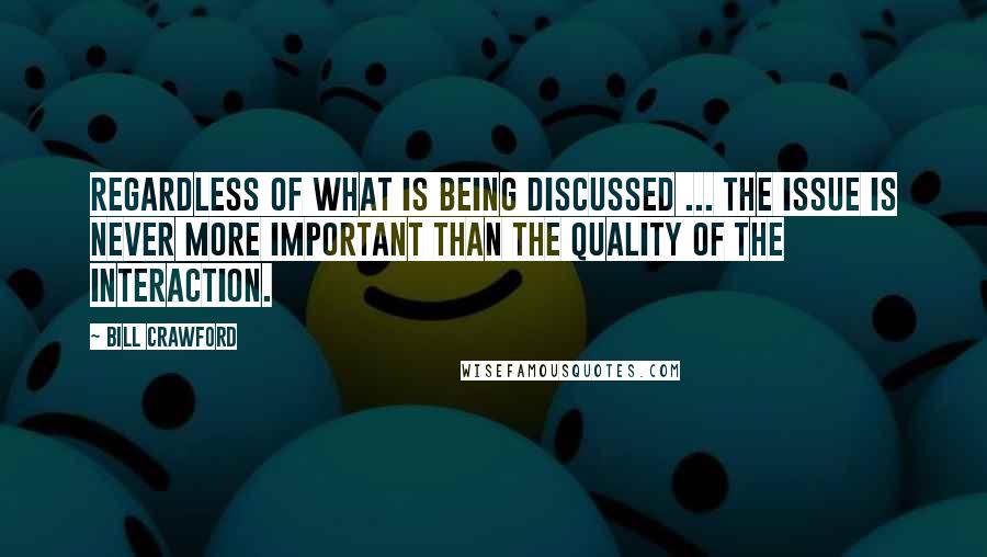 Bill Crawford Quotes: Regardless of what is being discussed ... the issue is never more important than the quality of the interaction.