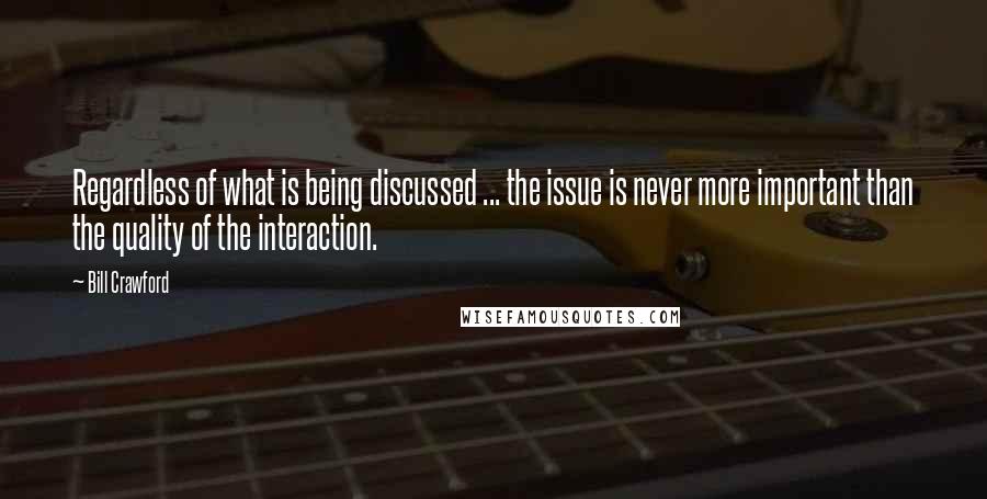 Bill Crawford Quotes: Regardless of what is being discussed ... the issue is never more important than the quality of the interaction.