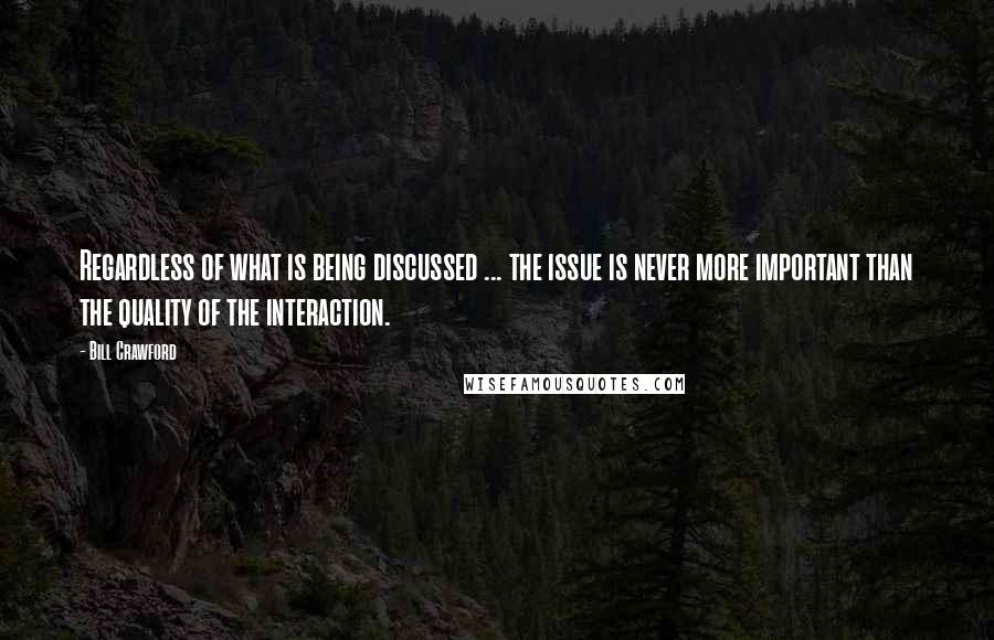 Bill Crawford Quotes: Regardless of what is being discussed ... the issue is never more important than the quality of the interaction.