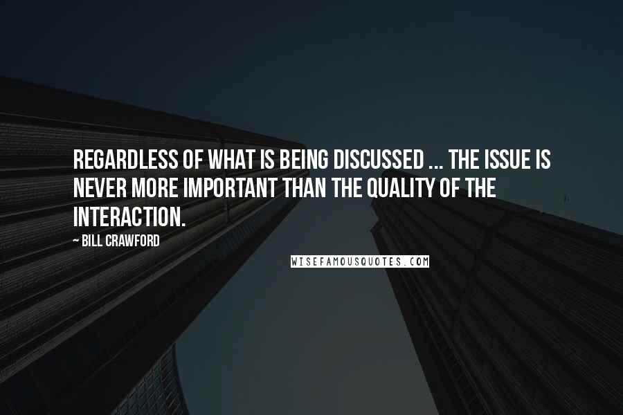 Bill Crawford Quotes: Regardless of what is being discussed ... the issue is never more important than the quality of the interaction.