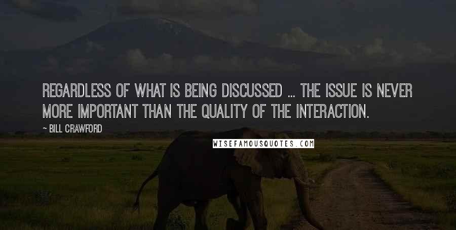 Bill Crawford Quotes: Regardless of what is being discussed ... the issue is never more important than the quality of the interaction.