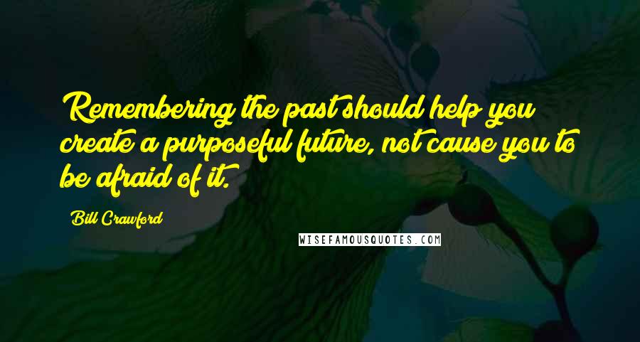 Bill Crawford Quotes: Remembering the past should help you create a purposeful future, not cause you to be afraid of it.