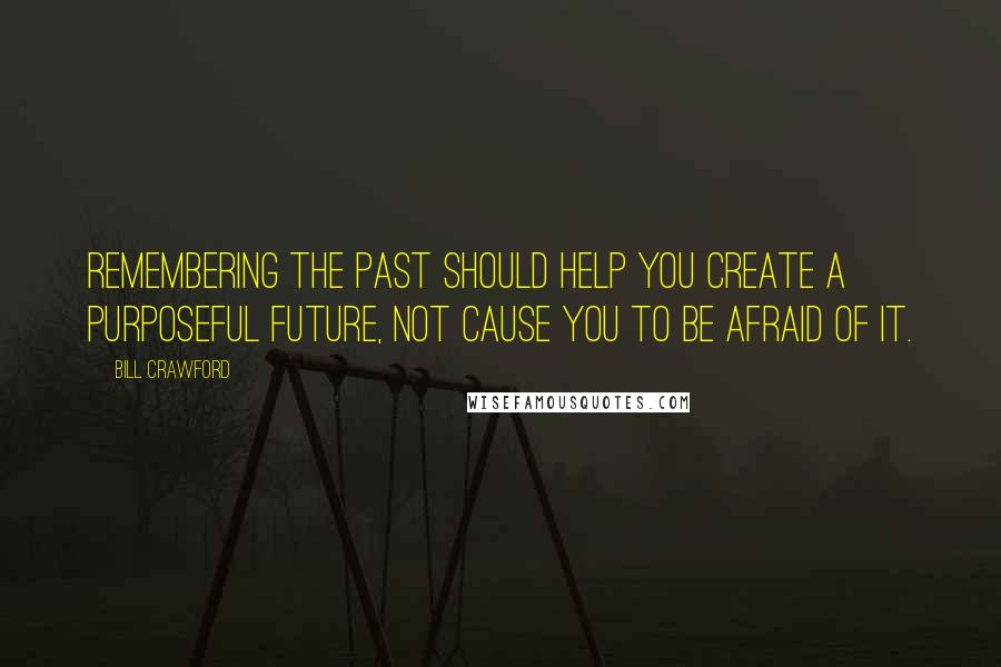 Bill Crawford Quotes: Remembering the past should help you create a purposeful future, not cause you to be afraid of it.