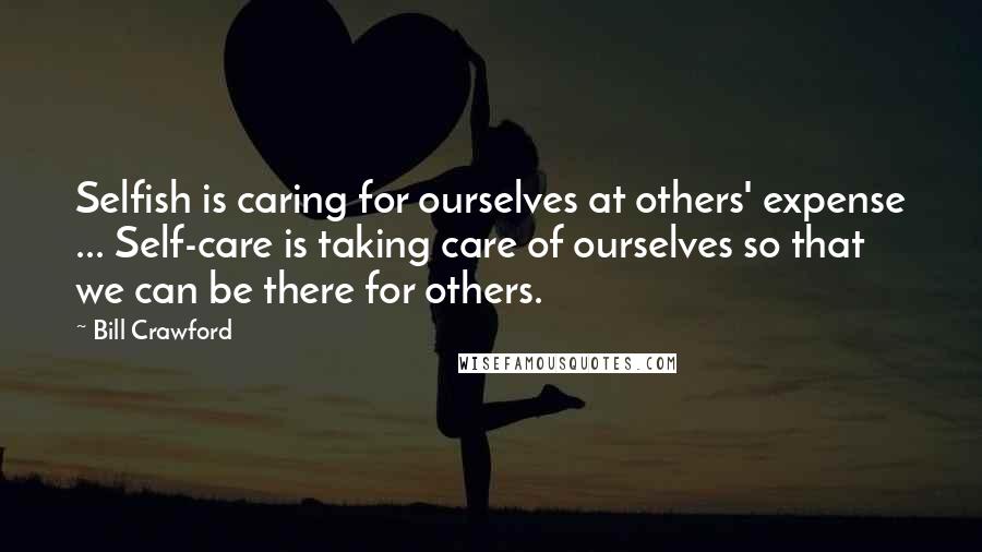 Bill Crawford Quotes: Selfish is caring for ourselves at others' expense ... Self-care is taking care of ourselves so that we can be there for others.