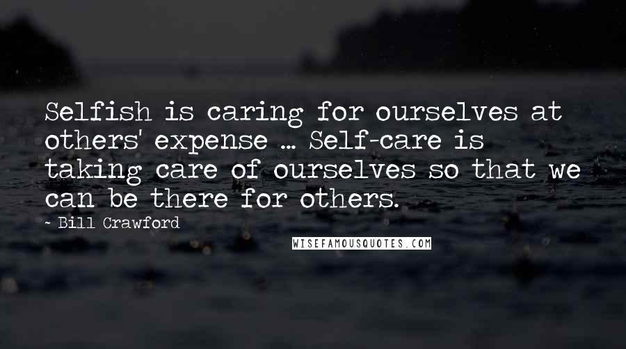 Bill Crawford Quotes: Selfish is caring for ourselves at others' expense ... Self-care is taking care of ourselves so that we can be there for others.