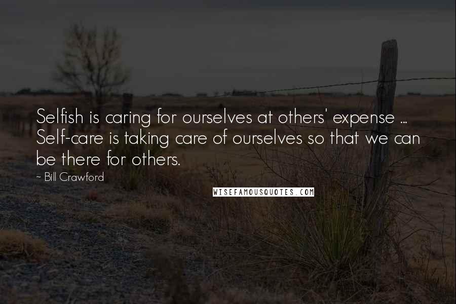 Bill Crawford Quotes: Selfish is caring for ourselves at others' expense ... Self-care is taking care of ourselves so that we can be there for others.
