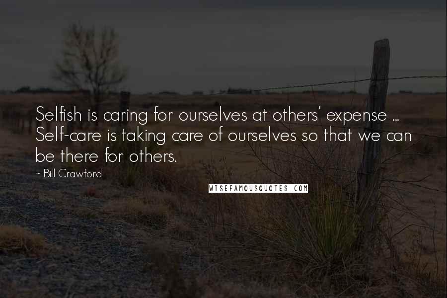 Bill Crawford Quotes: Selfish is caring for ourselves at others' expense ... Self-care is taking care of ourselves so that we can be there for others.