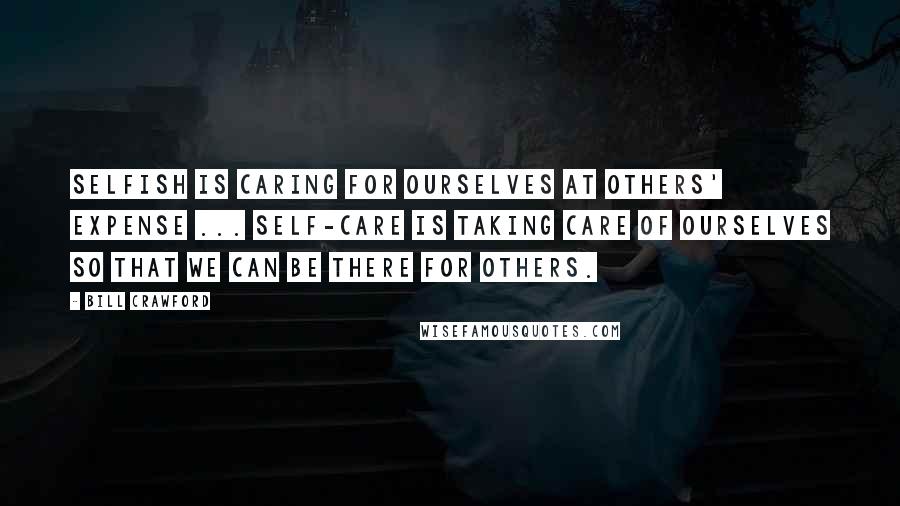 Bill Crawford Quotes: Selfish is caring for ourselves at others' expense ... Self-care is taking care of ourselves so that we can be there for others.