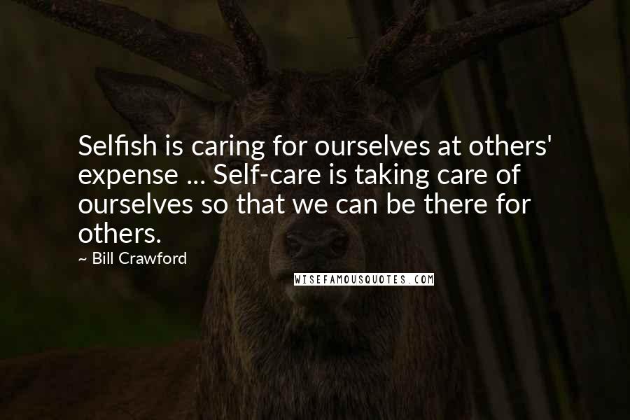 Bill Crawford Quotes: Selfish is caring for ourselves at others' expense ... Self-care is taking care of ourselves so that we can be there for others.