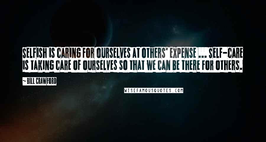 Bill Crawford Quotes: Selfish is caring for ourselves at others' expense ... Self-care is taking care of ourselves so that we can be there for others.