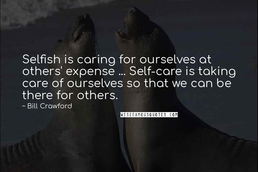 Bill Crawford Quotes: Selfish is caring for ourselves at others' expense ... Self-care is taking care of ourselves so that we can be there for others.