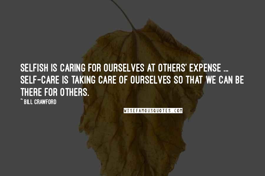 Bill Crawford Quotes: Selfish is caring for ourselves at others' expense ... Self-care is taking care of ourselves so that we can be there for others.