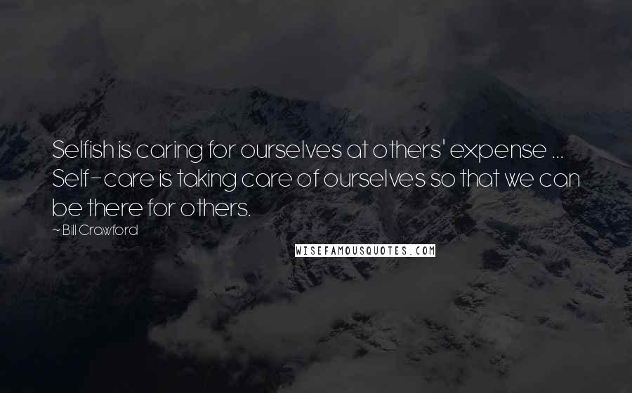 Bill Crawford Quotes: Selfish is caring for ourselves at others' expense ... Self-care is taking care of ourselves so that we can be there for others.