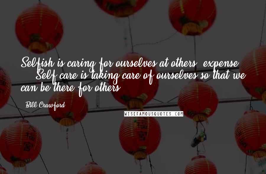 Bill Crawford Quotes: Selfish is caring for ourselves at others' expense ... Self-care is taking care of ourselves so that we can be there for others.