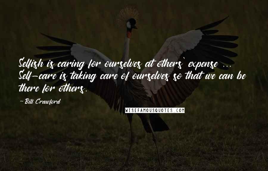 Bill Crawford Quotes: Selfish is caring for ourselves at others' expense ... Self-care is taking care of ourselves so that we can be there for others.