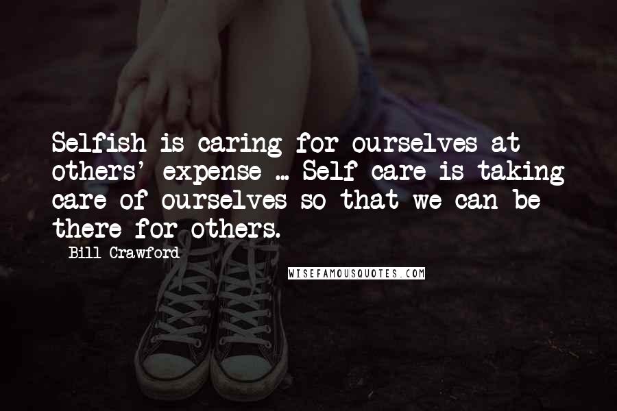 Bill Crawford Quotes: Selfish is caring for ourselves at others' expense ... Self-care is taking care of ourselves so that we can be there for others.