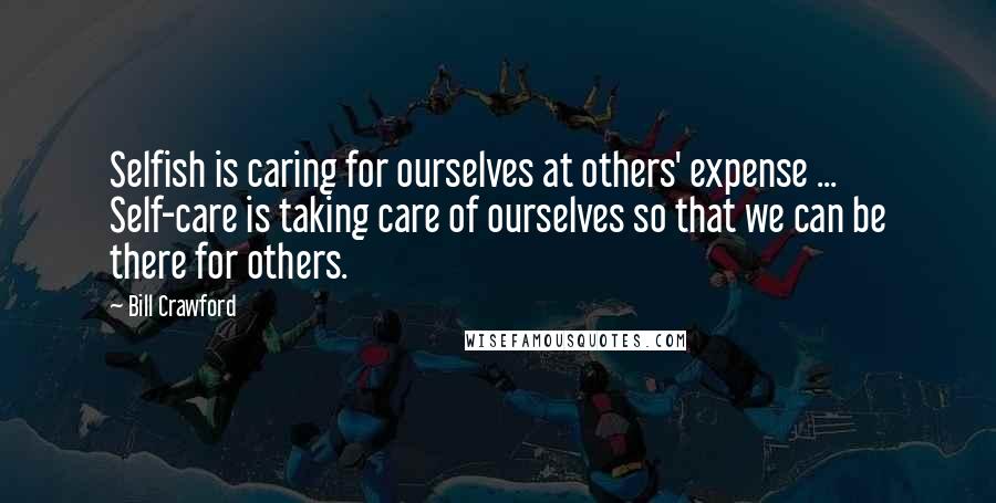Bill Crawford Quotes: Selfish is caring for ourselves at others' expense ... Self-care is taking care of ourselves so that we can be there for others.