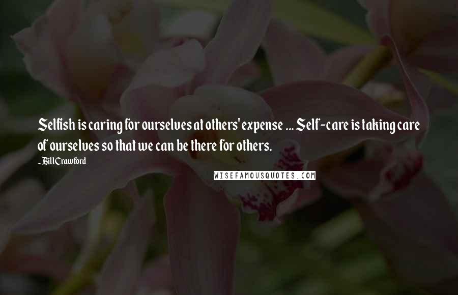 Bill Crawford Quotes: Selfish is caring for ourselves at others' expense ... Self-care is taking care of ourselves so that we can be there for others.