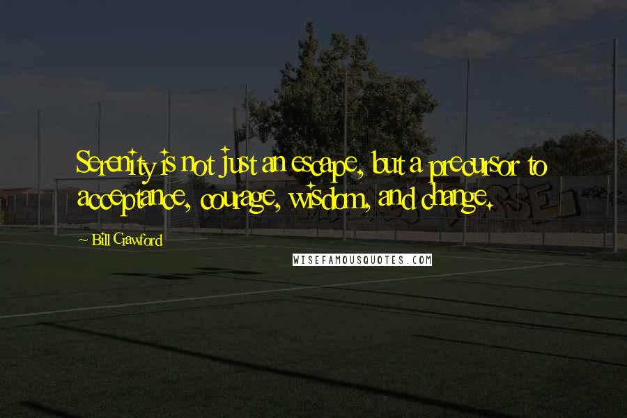 Bill Crawford Quotes: Serenity is not just an escape, but a precursor to acceptance, courage, wisdom, and change.