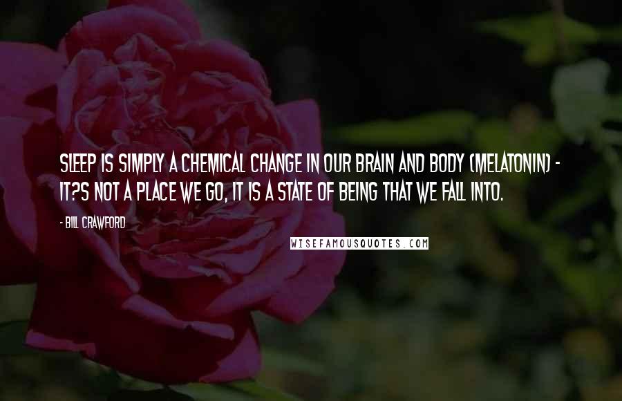 Bill Crawford Quotes: Sleep is simply a chemical change in our brain and body (melatonin) - It?s not a place we go, it is a state of being that we fall into.