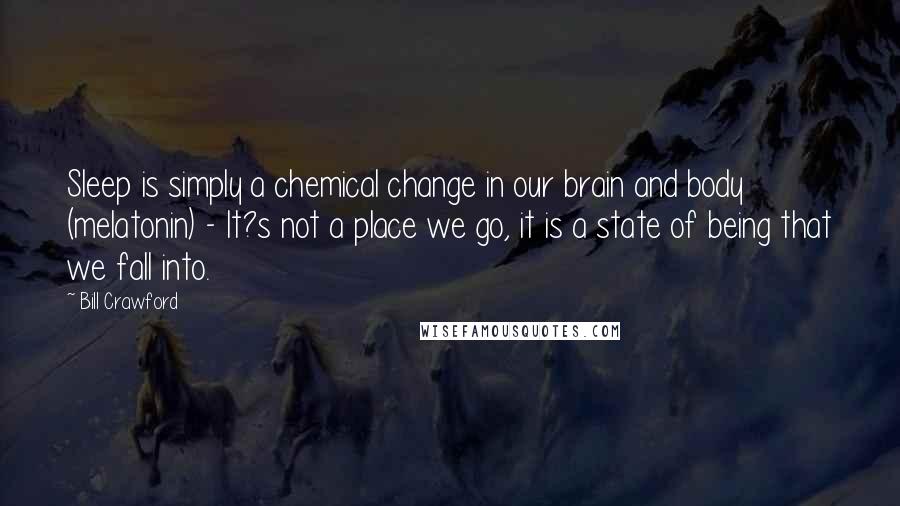 Bill Crawford Quotes: Sleep is simply a chemical change in our brain and body (melatonin) - It?s not a place we go, it is a state of being that we fall into.