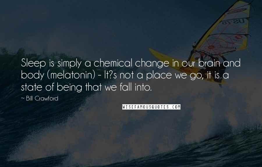 Bill Crawford Quotes: Sleep is simply a chemical change in our brain and body (melatonin) - It?s not a place we go, it is a state of being that we fall into.