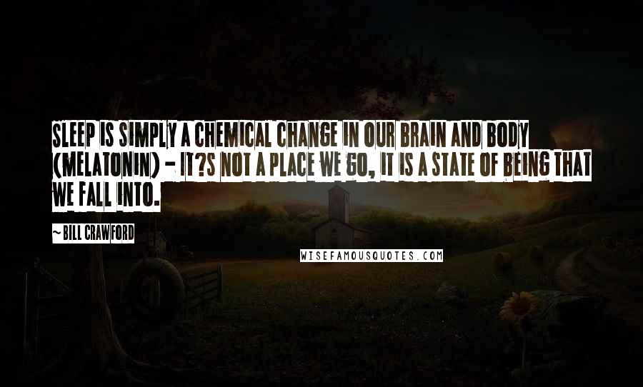 Bill Crawford Quotes: Sleep is simply a chemical change in our brain and body (melatonin) - It?s not a place we go, it is a state of being that we fall into.