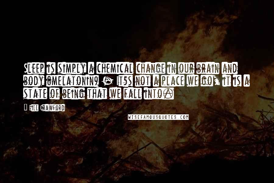 Bill Crawford Quotes: Sleep is simply a chemical change in our brain and body (melatonin) - It?s not a place we go, it is a state of being that we fall into.