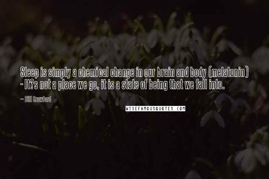 Bill Crawford Quotes: Sleep is simply a chemical change in our brain and body (melatonin) - It?s not a place we go, it is a state of being that we fall into.