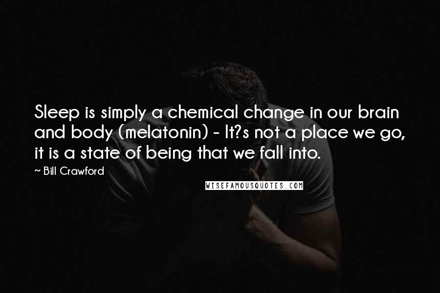 Bill Crawford Quotes: Sleep is simply a chemical change in our brain and body (melatonin) - It?s not a place we go, it is a state of being that we fall into.