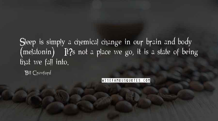 Bill Crawford Quotes: Sleep is simply a chemical change in our brain and body (melatonin) - It?s not a place we go, it is a state of being that we fall into.