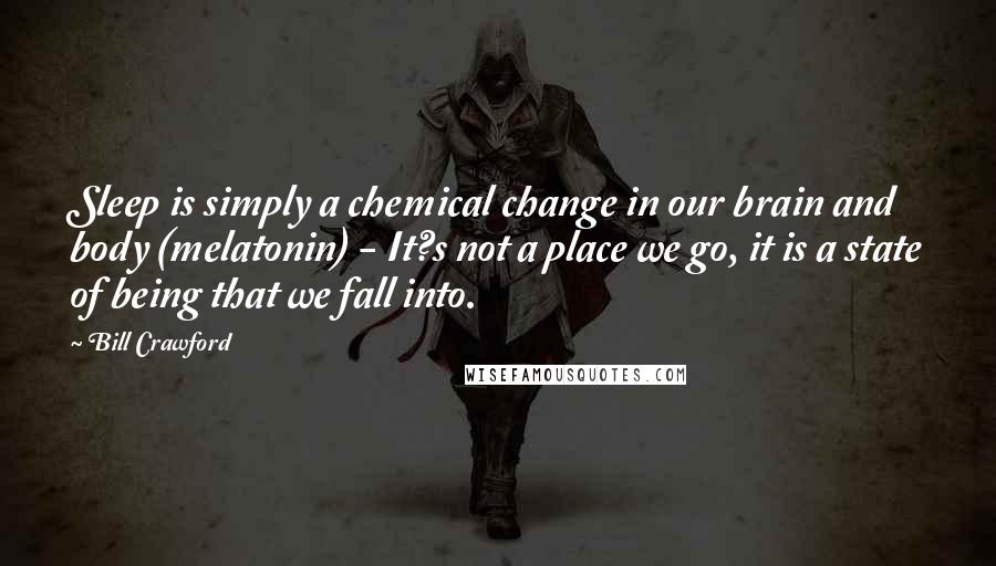 Bill Crawford Quotes: Sleep is simply a chemical change in our brain and body (melatonin) - It?s not a place we go, it is a state of being that we fall into.