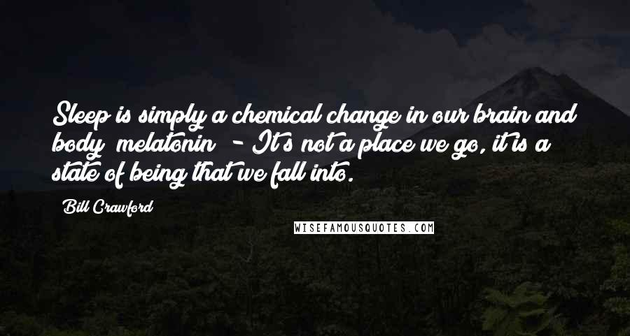 Bill Crawford Quotes: Sleep is simply a chemical change in our brain and body (melatonin) - It?s not a place we go, it is a state of being that we fall into.