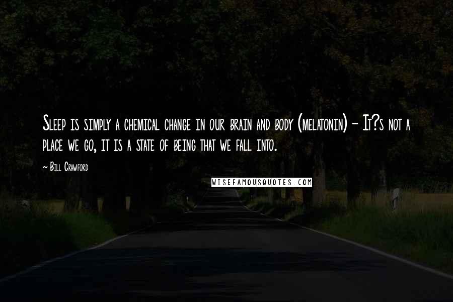 Bill Crawford Quotes: Sleep is simply a chemical change in our brain and body (melatonin) - It?s not a place we go, it is a state of being that we fall into.