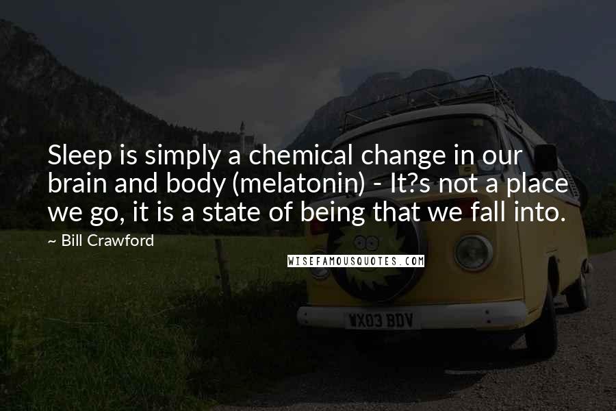 Bill Crawford Quotes: Sleep is simply a chemical change in our brain and body (melatonin) - It?s not a place we go, it is a state of being that we fall into.