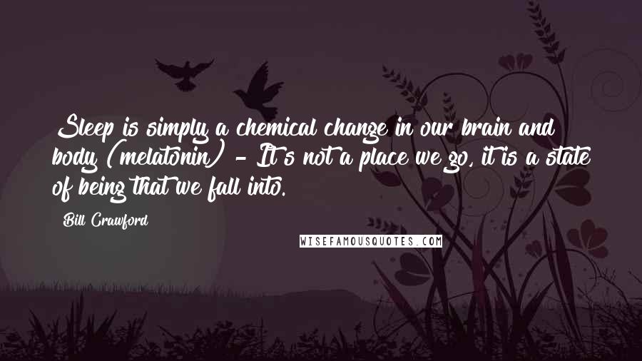 Bill Crawford Quotes: Sleep is simply a chemical change in our brain and body (melatonin) - It?s not a place we go, it is a state of being that we fall into.