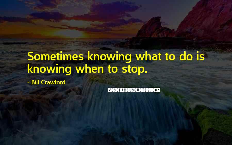 Bill Crawford Quotes: Sometimes knowing what to do is knowing when to stop.