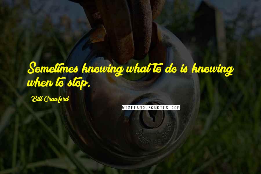 Bill Crawford Quotes: Sometimes knowing what to do is knowing when to stop.